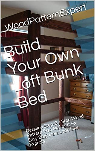Build Your Own Loft Bunk Bed: Detailed Step-By-Step Wood Pattern Plan Makes It So Easy Beginners Look Like Experts