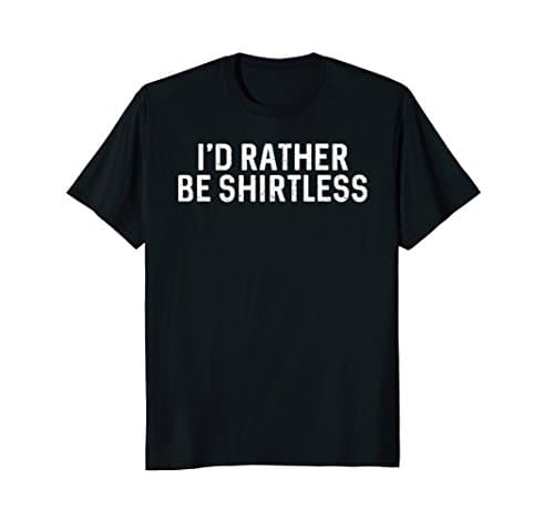 I'd Rather Be Shirtless Shirt : Funny Statement Tee Gift