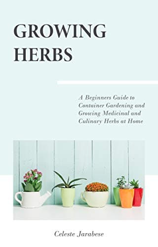 Growing Herbs: A Beginner's Guide to Container Gardening and Growing Medicinal and Culinary Herbs at Home