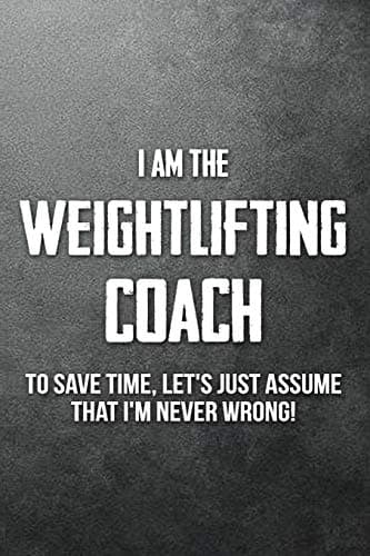 I Am The Weightlifting Coach To Save Time Lets Just Assume That Im Never Wrong: Blank Ruled Lined Composition Notebook Paperback – November 30, 2018