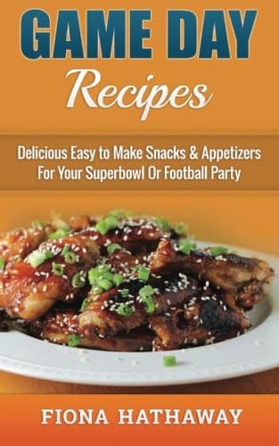 Game Day Recipes: Delicious Easy to Make Snacks & Appetizers For Your Superbowl Or Football Party