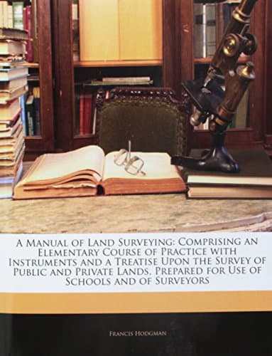 A Manual of Land Surveying: Comprising an Elementary Course of Practice with Instruments and a Treatise Upon the Survey of Public and Private Lands, Prepared for Use of Schools and of Surveyors
