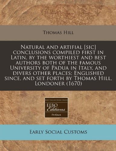 Natural and artifial [sic] conclusions compiled first in Latin, by the worthiest and best authors both of the famous University of Padua in Italy, and ... and set forth by Thomas Hill, Londoner (1670)