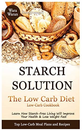 Starch Solution - Low Carb Diet: Learn How Starch-Free Living Will Improve Your Health & Lose Weight Fast, Top Low Carb Diet Meal Plan and Recipes, Low-Carb Cookbook