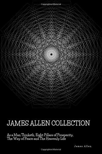 James Allen Collection: As a Man Thinketh, Eight Pillars of Prosperity, The Way of Peace and The Heavenly Life