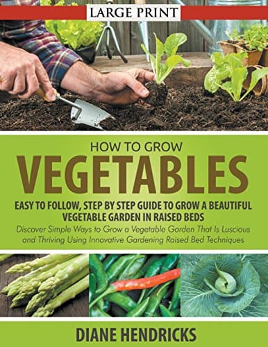 How to Grow Vegetables: Easy To Follow, Step By Step Guide to Grow a Beautiful Vegetable Garden in Raised Beds (LARGE PRINT): Discover Simple Ways to ... Innovative Gardening Raised Bed Techniques