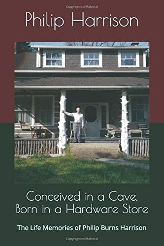 Conceived in a Cave, Born in a Hardware Store: The Life Memories of Philip Burns Harrison