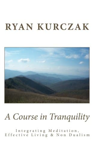 A Course in Tranquility: Integrating Meditation, Effective Living, and Non Dualism