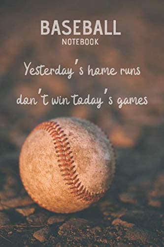 Yesterday's Home Runs Don't Win Today's Games Baseball Notebook: Baseball Season Journal Skills Games Memories Training Log Notebook
