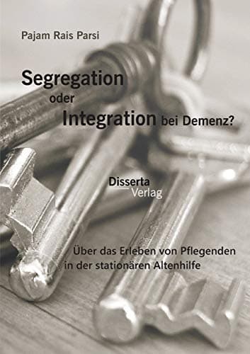 Pajam Rais ParsiSegregation oder Integration bei Demenz? Über das Erleben von Pflegenden in der stationären Altenhilfe