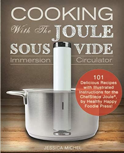 Cooking With The JOULE Sous Vide Immersion Circulator: 101 Delicious Recipes with Illustrated Instructions for the ChefSteps Joule®, by Healthy Happy Foodie Press!