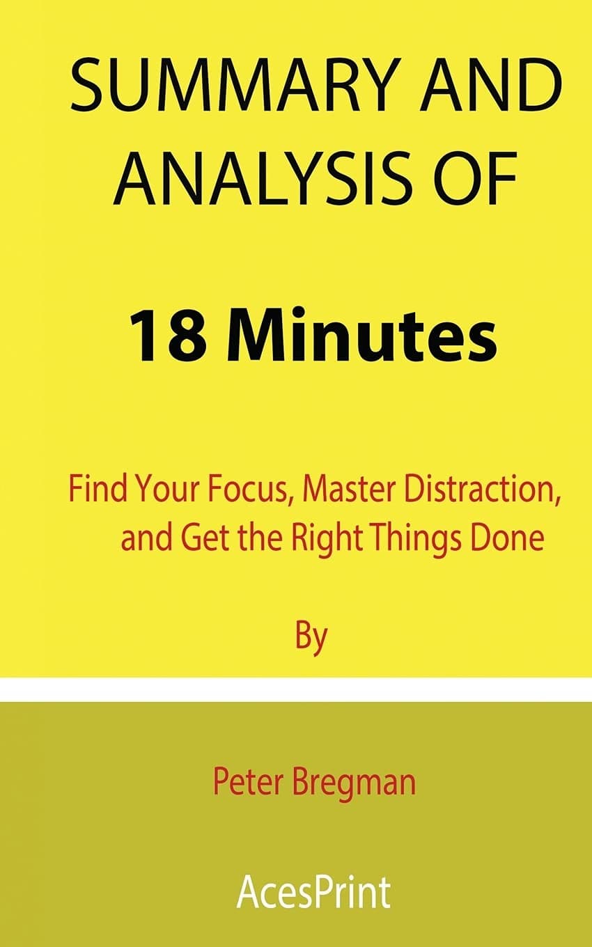 Summary and Analysis of 18 Minutes: Find Your Focus, Master Distraction, and Get the Right Things Done By Peter Bregman
