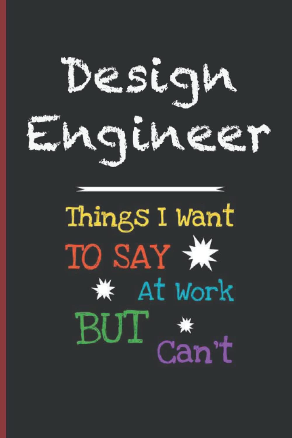 Design Engineer Things I Want To Say At Work But I Can't: Inspirational Journal or Notebook for Design Engineer Gift: Great for Design Engineer Appreciation/ Thank You/ Retirement/ Year End Gift