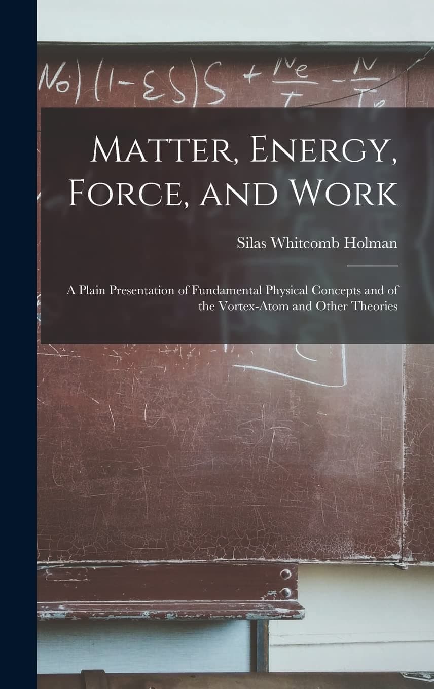 Matter, Energy, Force, and Work: A Plain Presentation of Fundamental Physical Concepts and of the Vortex-Atom and Other Theories