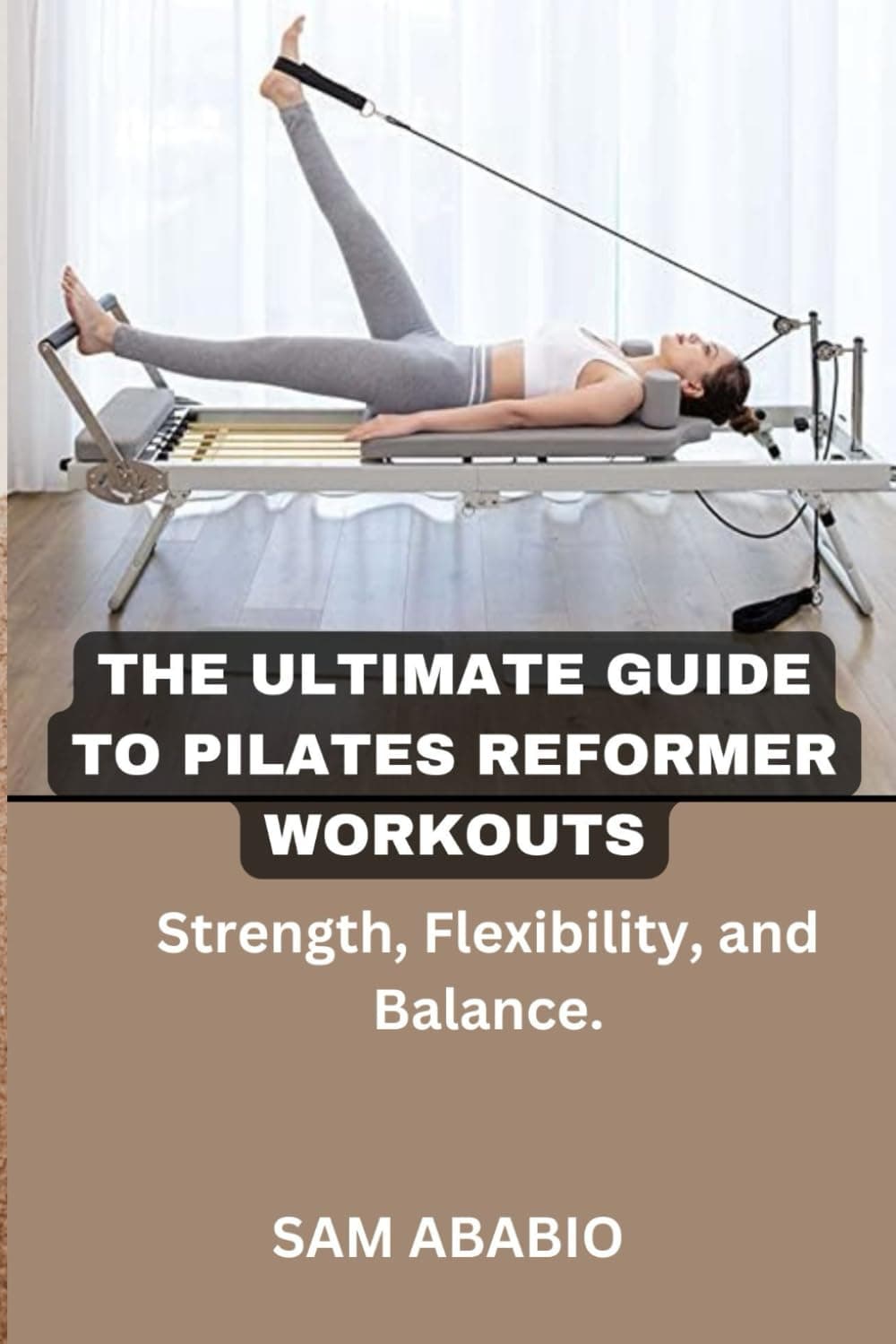 THE ULTIMATE GUIDE TO PILATES REFORMER WORKOUTS: Strength, Flexibility, and Balance