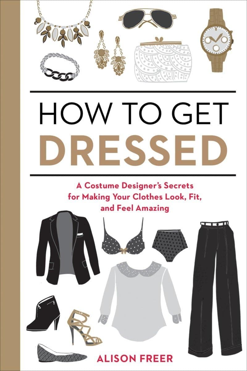 How to Get Dressed: A Costume Designer's Secrets for Making Your Clothes Look, Fit, and Feel Amazing by Alison Freer - Paperback