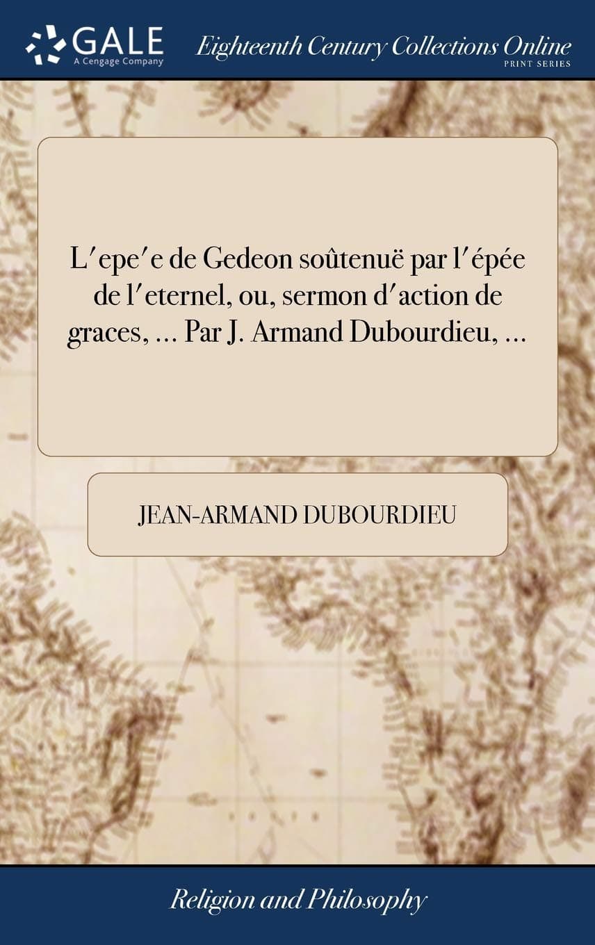 L'Epe'e de Gedeon Soûtenuë Par l'Épée de l'Eternel, Ou, Sermon d'Action de Graces, ... Par J. Armand Dubourdieu, ... (French Edition)
