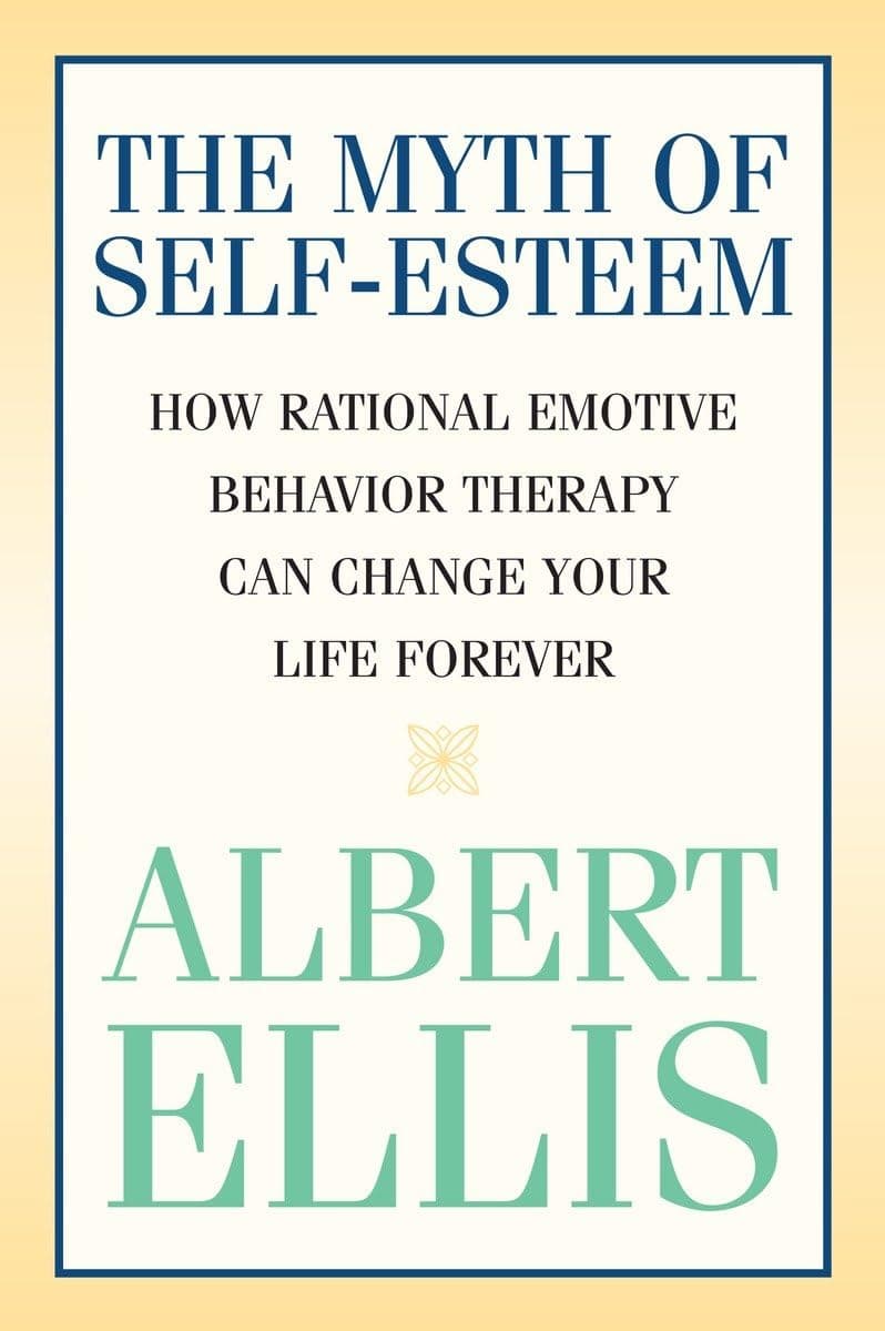 Myth of Self-esteem: How Rational Emotive Behavior Therapy Can Change Your Life Forever