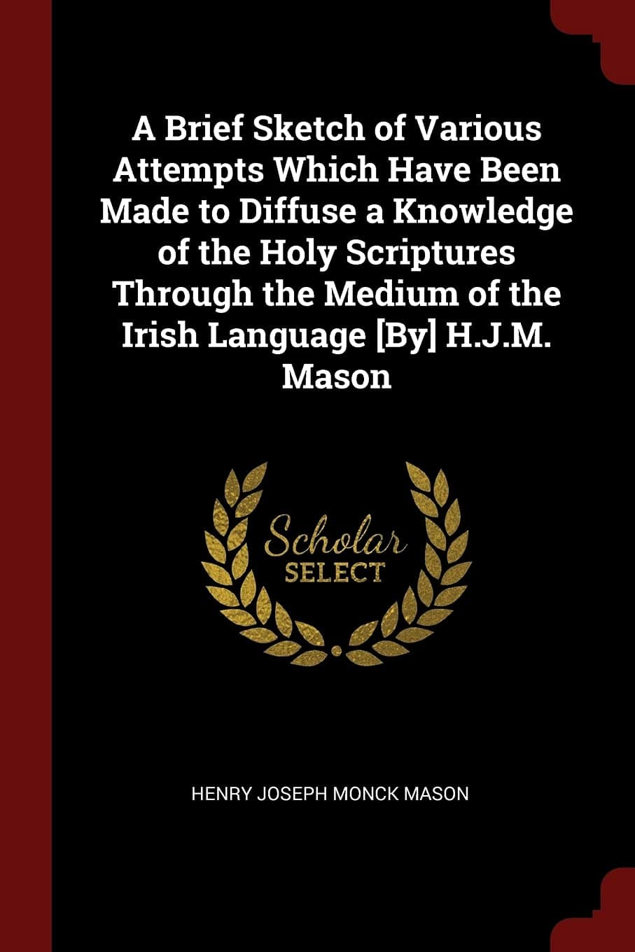 A Brief Sketch of Various Attempts Which Have Been Made to Diffuse a Knowledge of the Holy Scriptures Through the Medium of the Irish Language [by] H.J.M. Mason