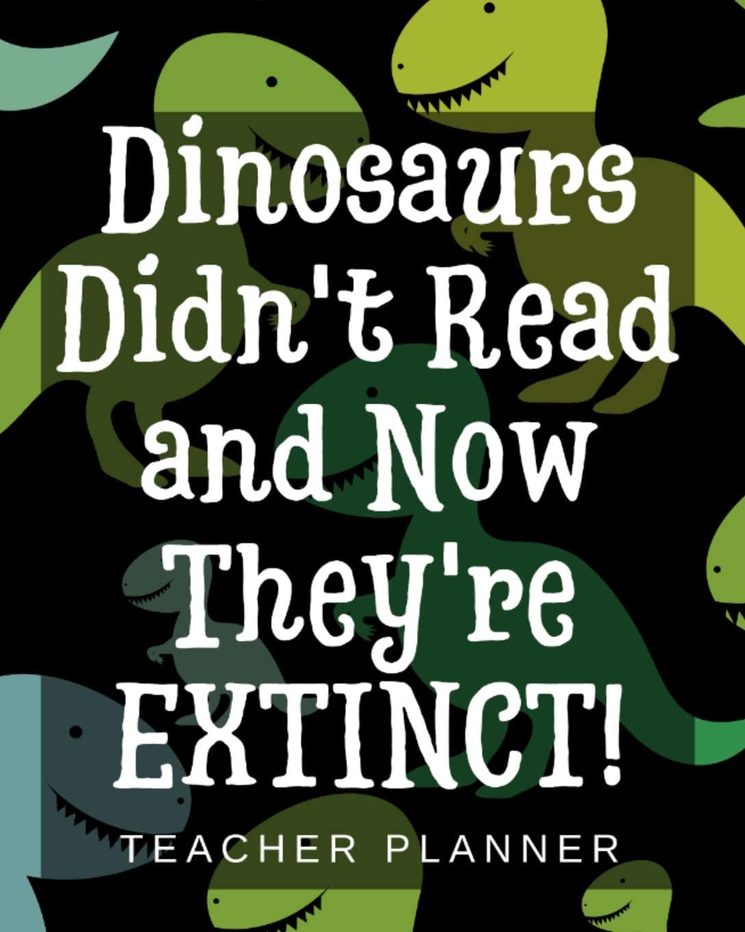 Dinosaurs Didn't Read and Now They're Extinct - Teacher Planner: The Ultimate and Complete Lesson Planning and Classroom Management Resource