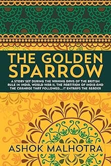 The Golden Sparrow: A story set during the waning days of the British Rule in India, World War II, the partition of India and the carnage that followed….it entraps the reader