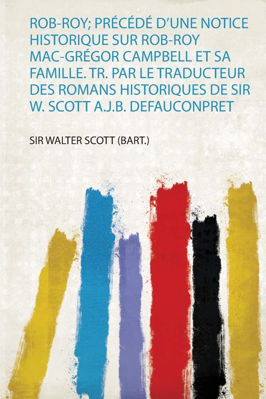 Rob-Roy; Précédé D'une Notice Historique Sur Rob-Roy Mac-Grégor Campbell Et Sa Famille. Tr. Par Le Traducteur Des Romans Historiques De Sir W. Scott A.J.B. Defauconpret