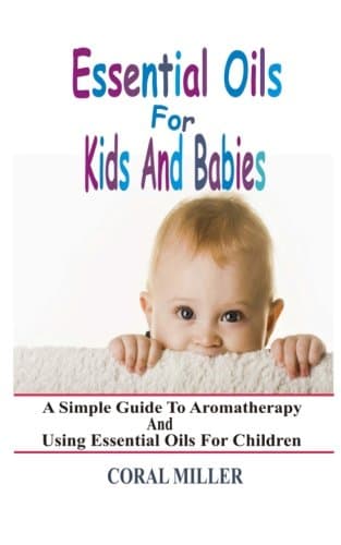 Essential Oils For Kids And Babies: A Simple Guide To Aromatherapy And Using Essential Oils For Children
