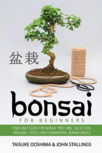 Bonsai for Beginners Book: Your Daily Guide for Bonsai Tree Care, Selection, Growing, Tools and Fundamental Bonsai Basics