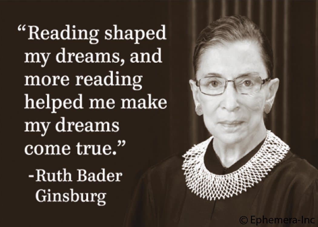 "Reading shaped my dreams, and more reading helped me make my dreams come true." -Ruth Bader Ginsburg