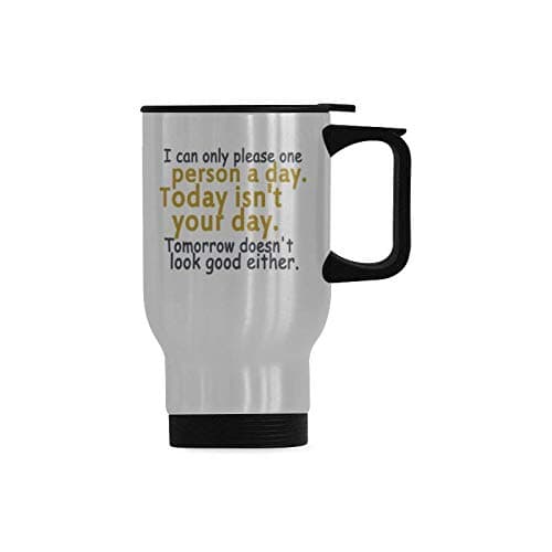I can only please one person a day.Today isn't your day.Tomorrow doesn't look good either-Novelty Design Funny Gift Cup,Humor Quotes Travel Mug (Sliver) For Coffee or Tea,14-Ounce 100% Stainless Steel