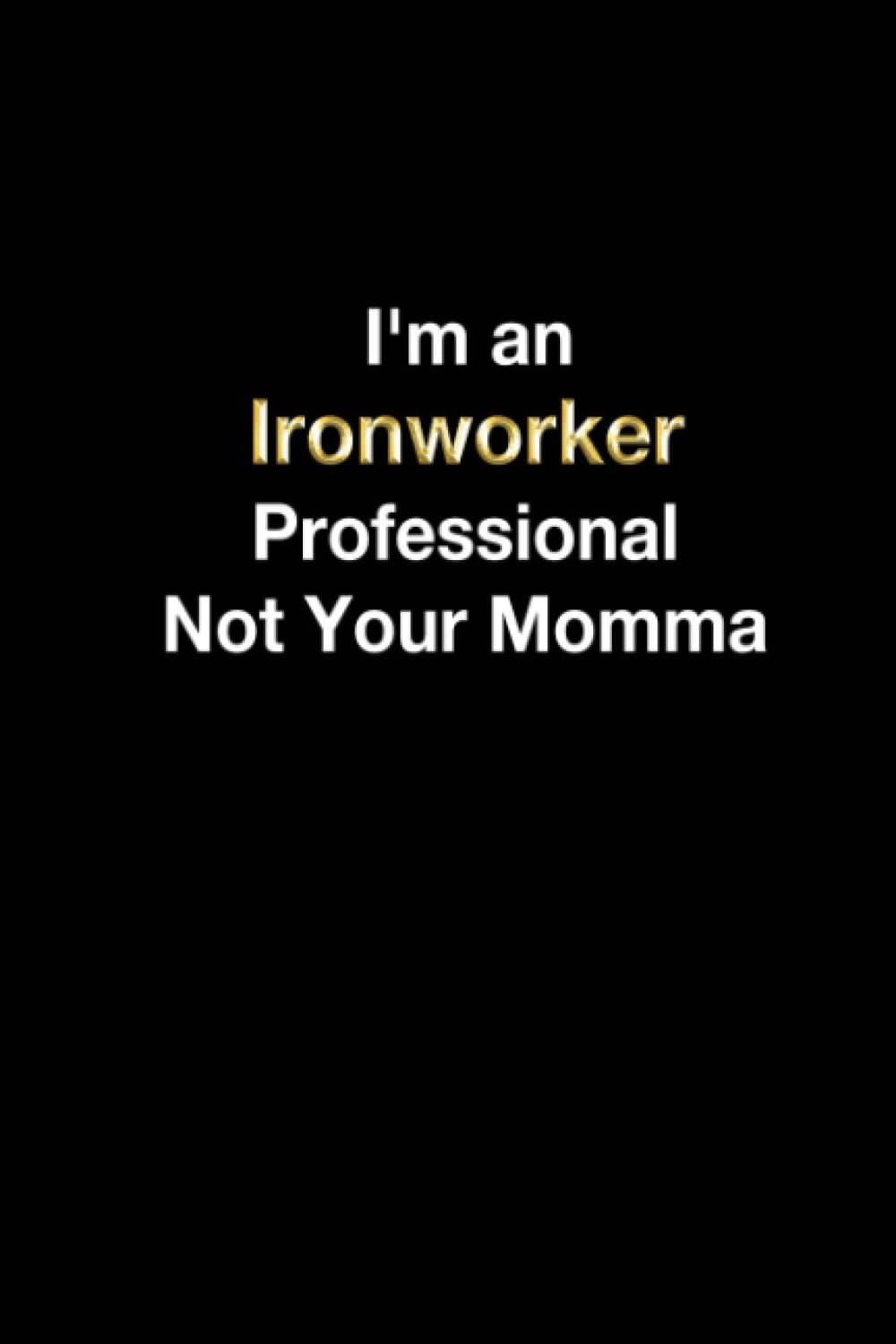 I'm an Ironworker Professional Not Your Momma: Ironworker Funny Notebook Witty Quote Journal / Ironworker Job Lover Lined Office Composition Notebook Gifts For Colleague & Student Ironworkers