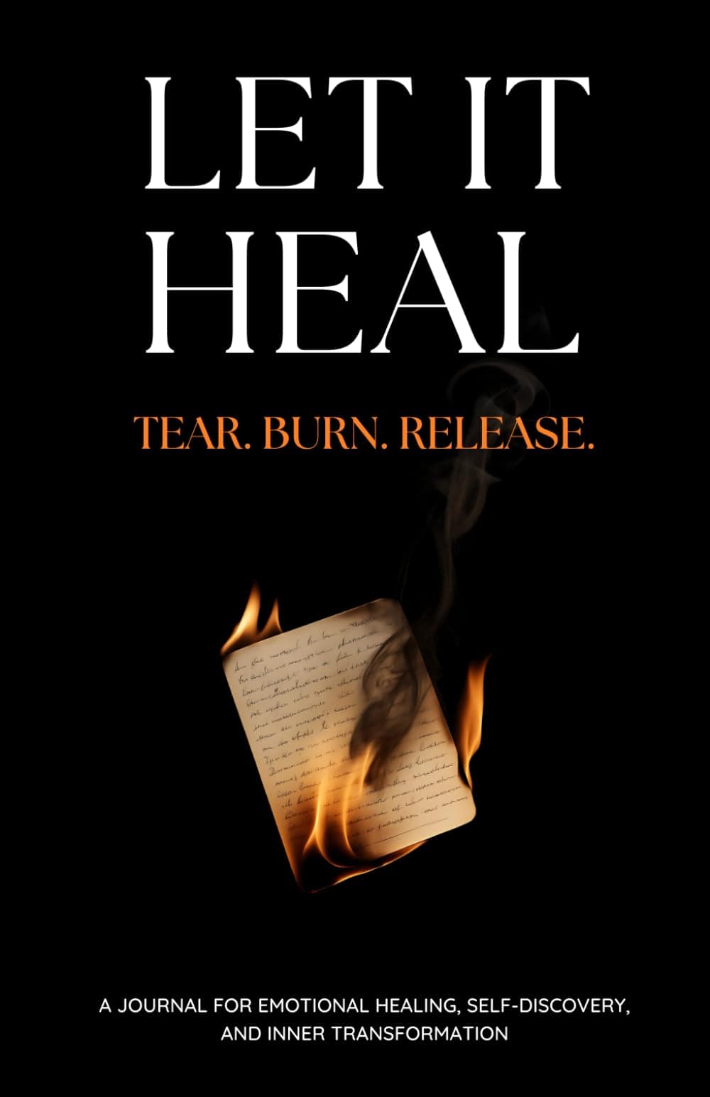 Let It Heal: Tear. Burn. Release. A Journal For Emotional Healing, Self-Discovery And Inner Transformation