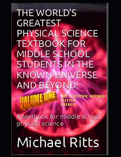 The World's Greatest Physical Science Textbook For Middle School Students In The Known Universe And Beyond! Volume One: A textbook for middle school physical science