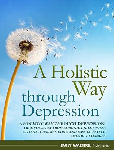 A Holistic Way Through Depression: Free Yourself From Chronic Unhappiness with Natural Remedies and Easy Lifestyle and Diet Changes