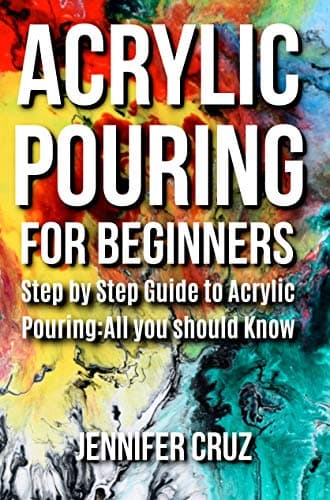 ACRYLIC POURING FOR BEGINNERS: Step by Step Guide to Acrylic Pouring: All You Should Know (acrylic pouring kits,cups,mediums,supplies)