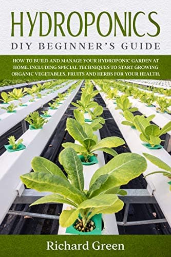Hydroponics: DIY Beginner's Guide. How to Build and Manage your Hydroponic Garden at Home. Including Special Techniques to Start Growing Organic Vegetables, Fruits and Herbs for your Health Kindle Edition