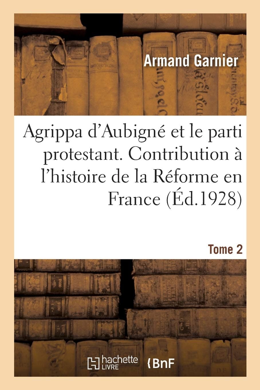 Agrippa d'Aubigné et le parti protestant. Tome 2: Contribution à l'histoire de la Réforme en France