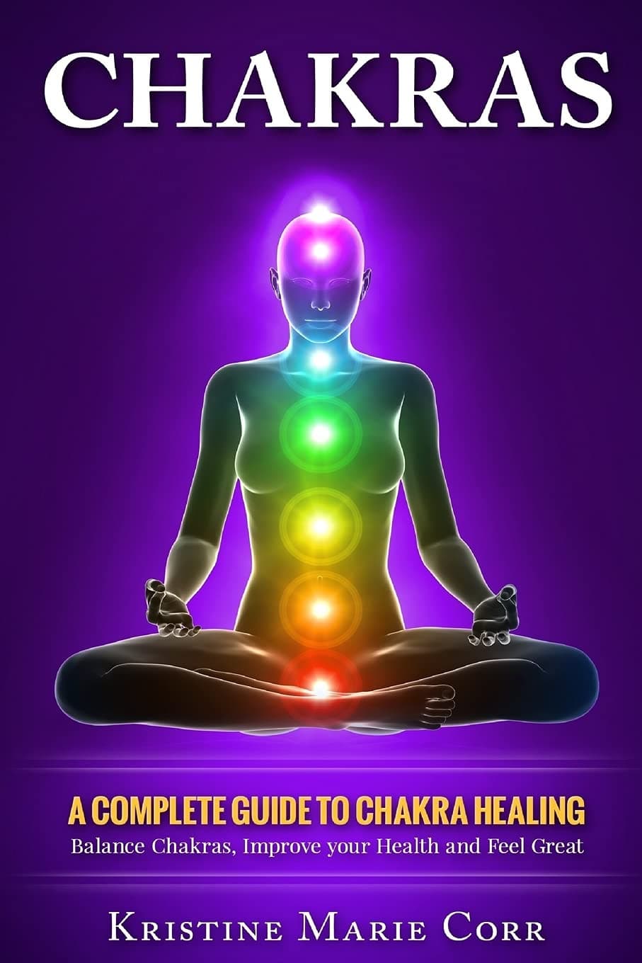 Chakras: A Complete Guide to Chakra Healing:Balance Chakras, Improve your Health and Feel Great: 2 (Chakras Alignment - Chakra Healing - Chakra Balancing)