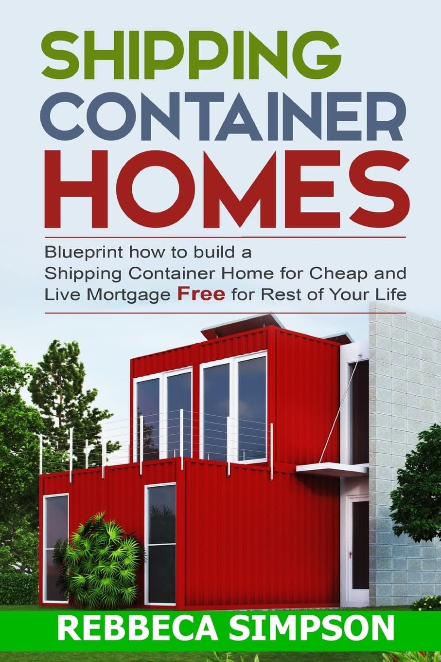 Shipping container homes: blueprint how to build a shipping container home for cheap and live mortgage free for rest of your life